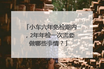 小车六年免检期内，2年年检一次需要做哪些事情？