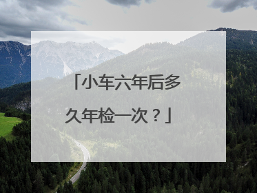 小车六年后多久年检一次？