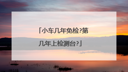 小车几年免检?第几年上检测台?