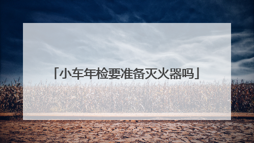 小车年检要准备灭火器吗