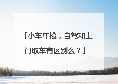 小车年检，自驾和上门取车有区别么？