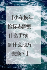 小车换年检标志需要什么手续，到什么地方去换？