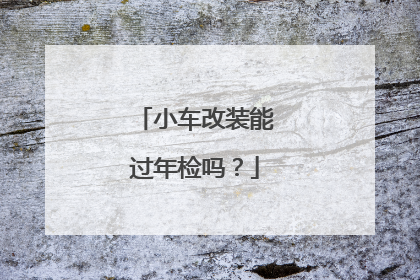 小车改装能过年检吗？