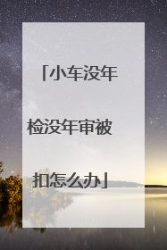 小车没年检没年审被扣怎么办