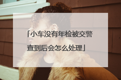 小车没有年检被交警查到后会怎么处理