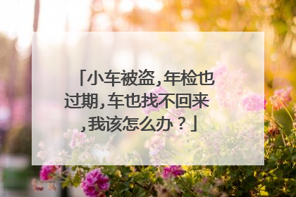 小车被盗,年检也过期,车也找不回来,我该怎么办？