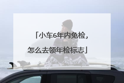 小车6年内免检,怎么去领年检标志