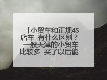小贸车和正规4S店车 有什么区别？ 一般天津的小贸车比较多 买了以后能从本地上正规牌照吗 手续全吗？
