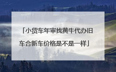 小货车年审找黄牛代办旧车合新车价格是不是一样