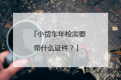小货车年检需要带什么证件？