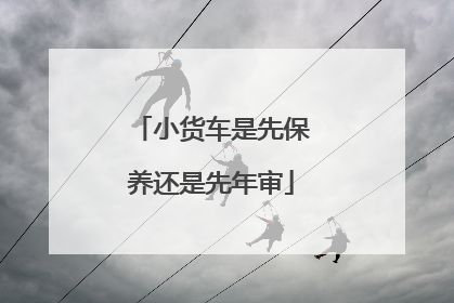 小货车是先保养还是先年审