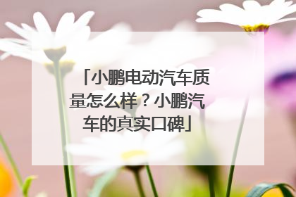 小鹏电动汽车质量怎么样？小鹏汽车的真实口碑