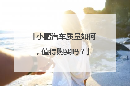 小鹏汽车质量如何，值得购买吗？