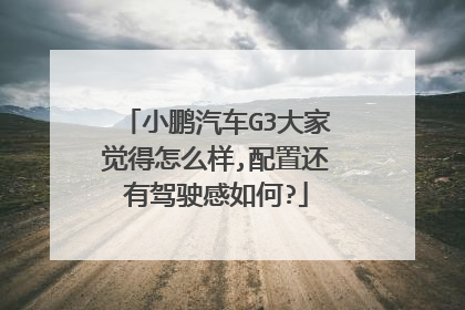 小鹏汽车G3大家觉得怎么样,配置还有驾驶感如何?