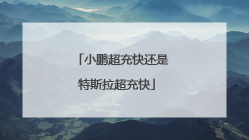 小鹏超充快还是特斯拉超充快
