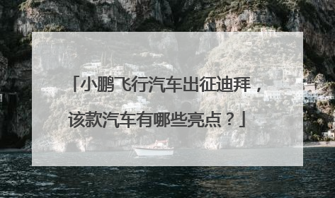 小鹏飞行汽车出征迪拜，该款汽车有哪些亮点？