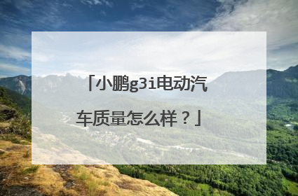 小鹏g3i电动汽车质量怎么样？