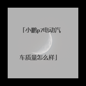 小鹏p7电动汽车质量怎么样