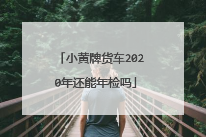 小黄牌货车2020年还能年检吗