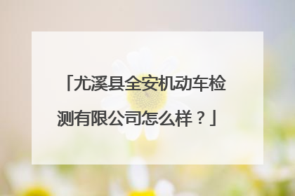 尤溪县全安机动车检测有限公司怎么样？