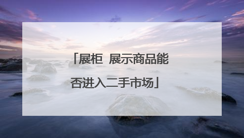 展柜 展示商品能否进入二手市场