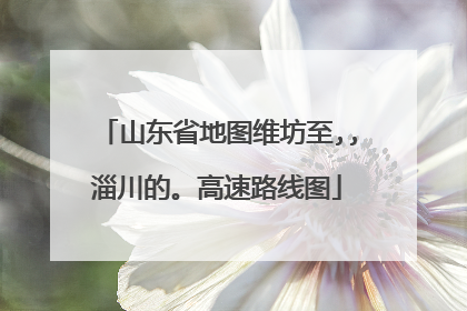 山东省地图维坊至,,淄川的。高速路线图