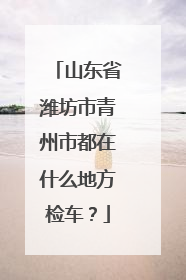 山东省潍坊市青州市都在什么地方检车？