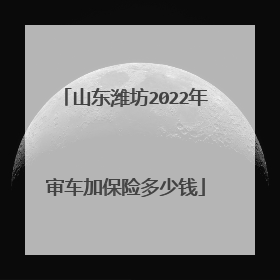 山东潍坊2022年审车加保险多少钱