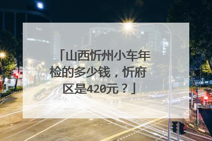 山西忻州小车年检的多少钱，忻府区是420元？