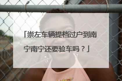 崇左车辆提档过户到南宁南宁还要验车吗？