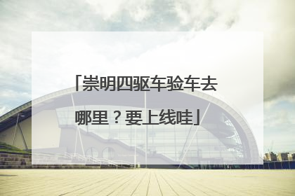 崇明四驱车验车去哪里？要上线哇