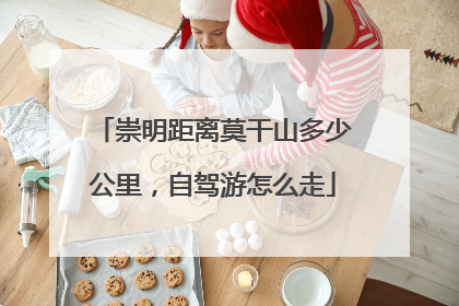 崇明距离莫干山多少公里，自驾游怎么走