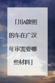 川A牌照的车在广汉年审需要哪些材料