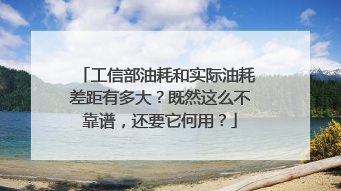 工信部油耗和实际油耗差距有多大？既然这么不靠谱，还要它何用？