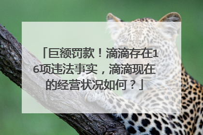 巨额罚款！滴滴存在16项违法事实，滴滴现在的经营状况如何？
