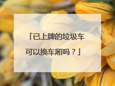 已上牌的垃圾车可以换车厢吗？