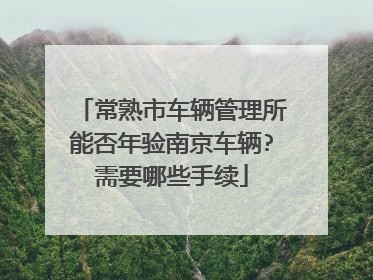 常熟市车辆管理所能否年验南京车辆?需要哪些手续