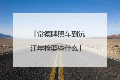 常德牌照车到沅江年检要些什么