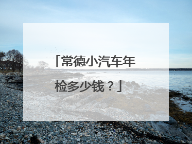 常德小汽车年检多少钱？