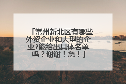 常州新北区有哪些外资企业和大型的企业?能给出具体名单吗？谢谢！急！