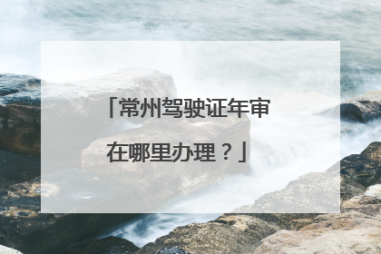 常州驾驶证年审在哪里办理？