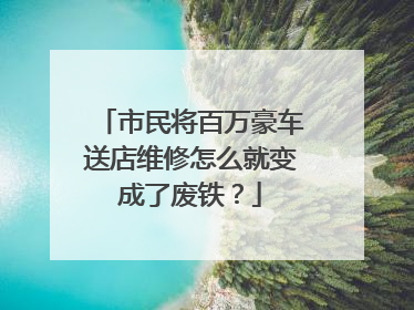 市民将百万豪车送店维修怎么就变成了废铁？