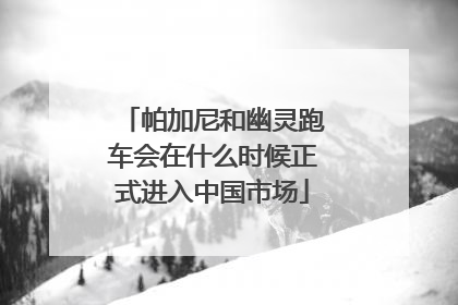 帕加尼和幽灵跑车会在什么时候正式进入中国市场