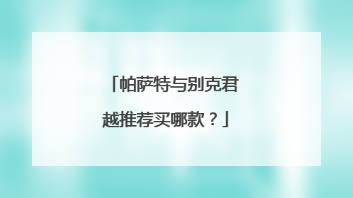 帕萨特与别克君越推荐买哪款？