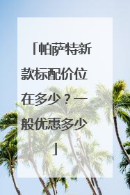 帕萨特新款标配价位在多少？一般优惠多少