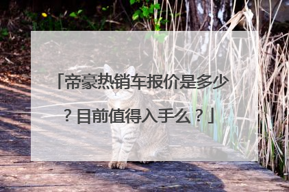 帝豪热销车报价是多少？目前值得入手么？