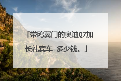 带鸥翼门的奥迪Q7加长礼宾车 多少钱。