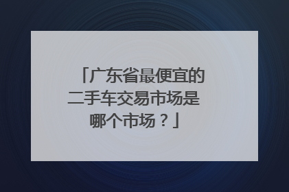 广东省最便宜的二手车交易市场是哪个市场？