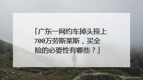 广东一网约车掉头撞上700万劳斯莱斯，买全险的必要性有哪些？