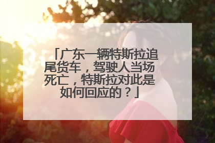 广东一辆特斯拉追尾货车，驾驶人当场死亡，特斯拉对此是如何回应的？